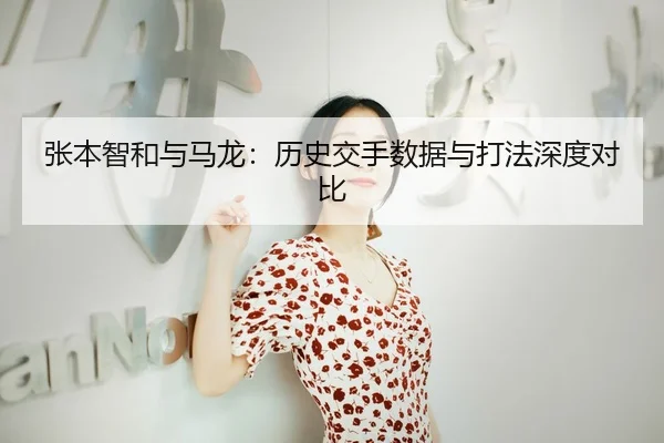 张本智和与马龙：历史交手数据与打法深度对比